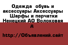 Одежда, обувь и аксессуары Аксессуары - Шарфы и перчатки. Ненецкий АО,Волоковая д.